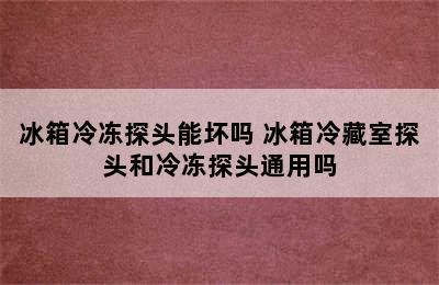 冰箱冷冻探头能坏吗 冰箱冷藏室探头和冷冻探头通用吗